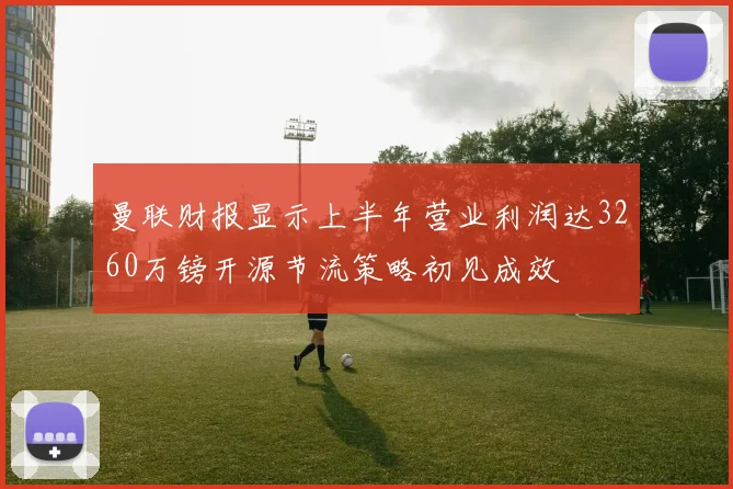 曼联财报显示上半年营业利润达3260万镑开源节流策略初见成效