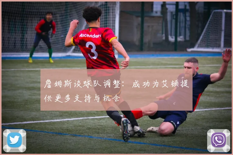 詹姆斯谈球队调整：成功为艾顿提供更多支持与机会
