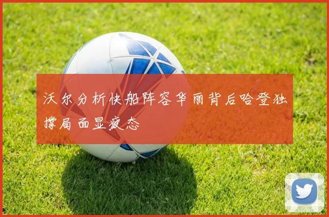沃尔分析快船阵容华丽背后哈登独撑局面显疲态