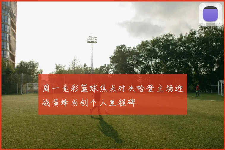 周一竞彩篮球焦点对决哈登主场迎战黄蜂或创个人里程碑