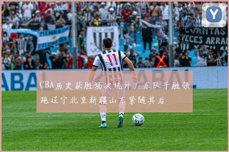 CBA历史获胜场次统计广东队千胜领跑辽宁北京新疆山东紧随其后