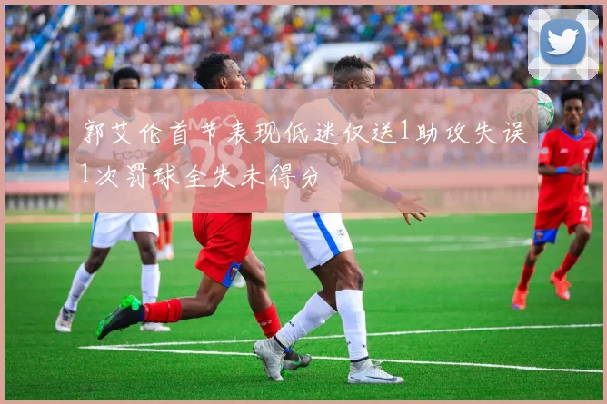 郭艾伦首节表现低迷仅送1助攻失误1次罚球全失未得分