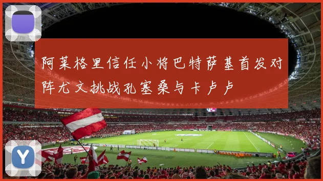 阿莱格里信任小将巴特萨基首发对阵尤文挑战孔塞桑与卡卢卢