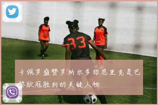 卡佩罗盛赞罗纳尔多称恩里克是巴黎欧冠胜利的关键人物