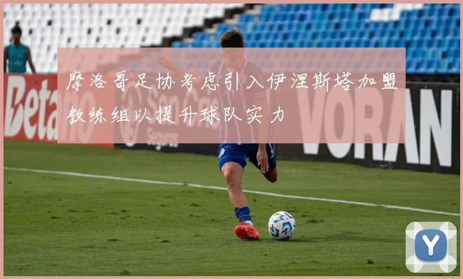摩洛哥足协考虑引入伊涅斯塔加盟教练组以提升球队实力