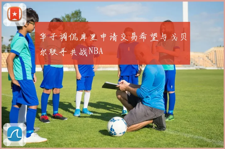 华子调侃库里申请交易希望与戈贝尔联手共战NBA