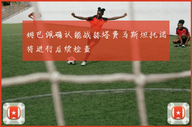 姆巴佩确认能战赫塔费马斯坦托诺将进行后续检查