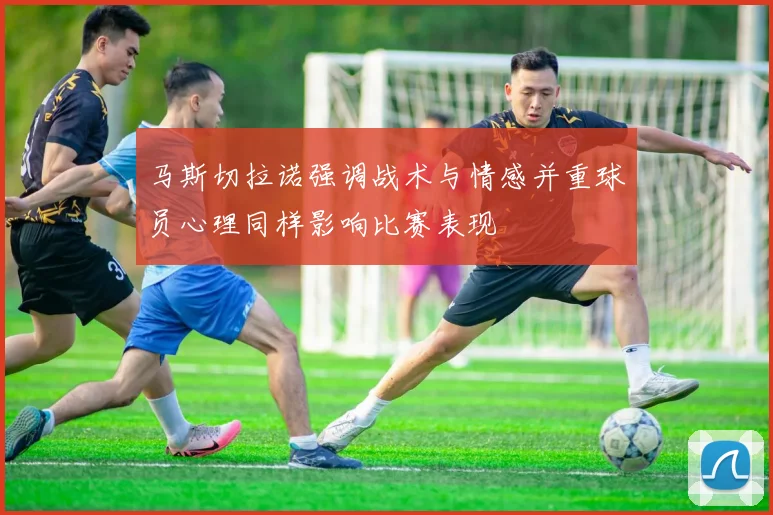 马斯切拉诺强调战术与情感并重球员心理同样影响比赛表现