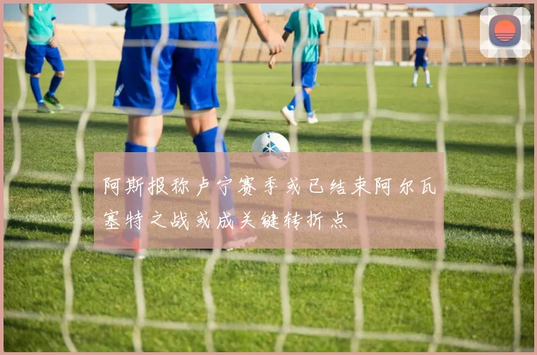 阿斯报称卢宁赛季或已结束阿尔瓦塞特之战或成关键转折点
